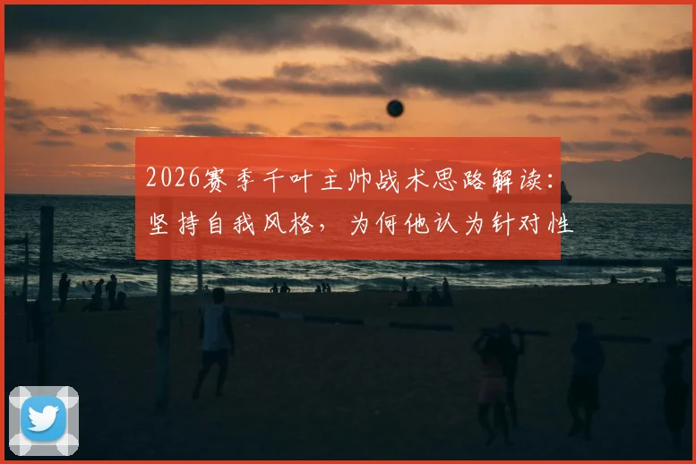 2026赛季千叶主帅战术思路解读：坚持自我风格，为何他认为针对性部署会打乱节奏？