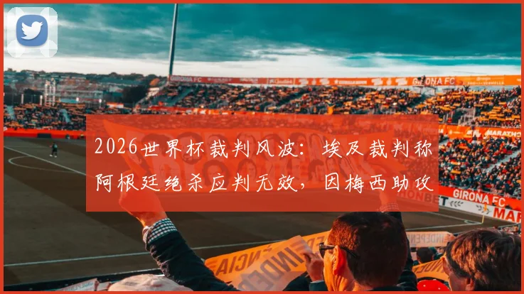 2026世界杯裁判风波：埃及裁判称阿根廷绝杀应判无效，因梅西助攻前对英格兰球员有踩踏动作