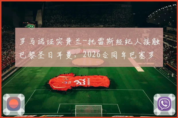 罗马诺证实费兰-托雷斯经纪人接触巴黎圣日耳曼,2026合同年巴塞罗那坚决续约留人