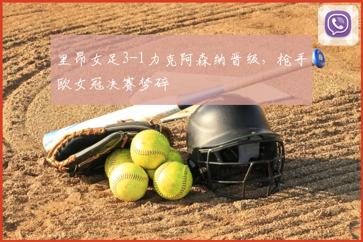 里昂女足3-1力克阿森纳晋级,枪手欧女冠决赛梦碎