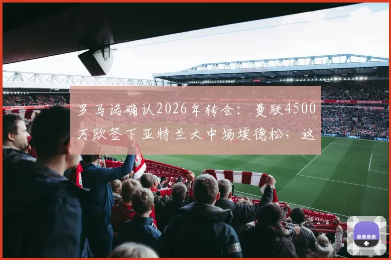 罗马诺确认2026年转会：曼联4500万欧签下亚特兰大中场埃德松，这笔交易到底值不值？