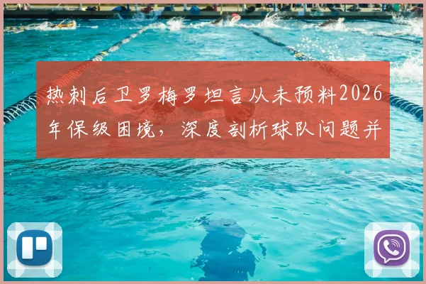 热刺后卫罗梅罗坦言从未预料2026年保级困境，深度剖析球队问题并评价布莱顿主帅德泽尔比战术激情