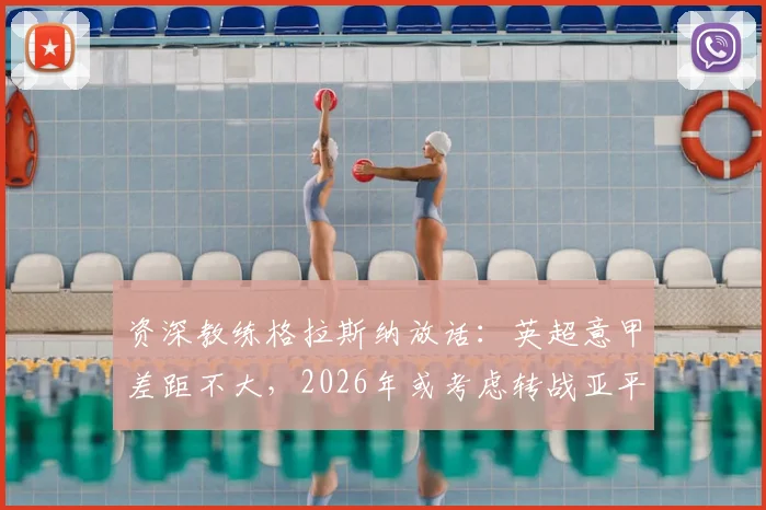 资深教练格拉斯纳放话：英超意甲差距不大，2026年或考虑转战亚平宁赛场