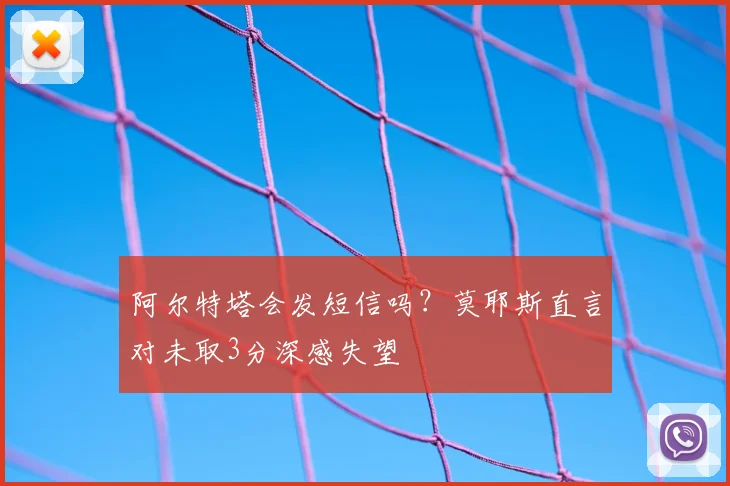 阿尔特塔会发短信吗？莫耶斯直言对未取3分深感失望