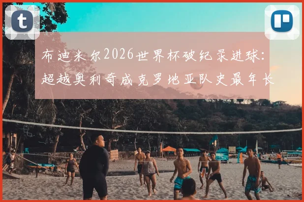 布迪米尔2026世界杯破纪录进球:超越奥利奇成克罗地亚队史最年长进球者,年龄与详情全解析