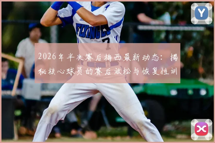 2026年半决赛后梅西最新动态：揭秘核心球员的赛后放松与恢复性训练独家内容