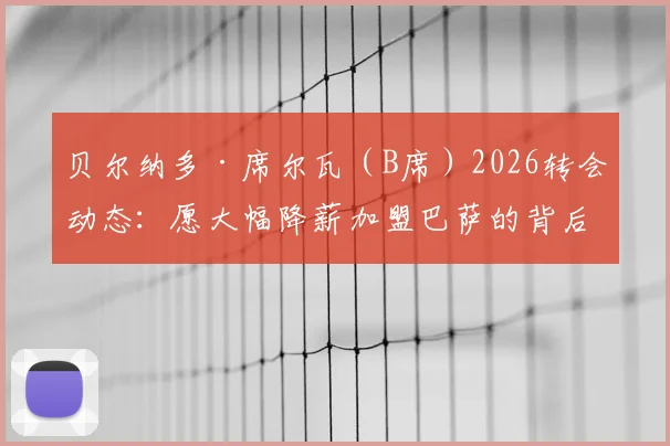 贝尔纳多·席尔瓦(B席)2026转会动态:愿大幅降薪加盟巴萨的背后原因与可行性分析