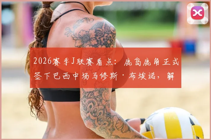 2026赛季J联赛看点：鹿岛鹿角正式签下巴西中场马修斯·布埃诺，解析其技术特点与清水时期数据