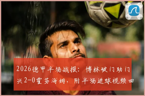 2026德甲半场战报:博林破门助门兴2-0霍芬海姆,附半场进球视频回放与数据详解