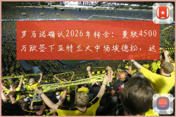 罗马诺确认2026年转会:曼联4500万欧签下亚特兰大中场埃德松,这笔交易到底值不值?