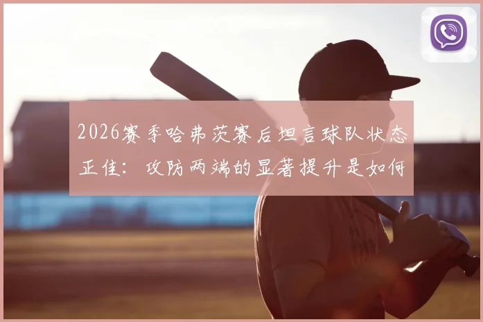 2026赛季哈弗茨赛后坦言球队状态正佳:攻防两端的显著提升是如何炼成的
