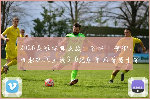 2026美冠杯焦点战:孙兴慜领衔,洛杉矶FC主场3-0完胜墨西哥蓝十字,晋级形势分析