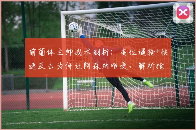 前葡体主帅战术剖析:高位逼抢+快速反击为何让阿森纳难受,解析枪手战术弱点与应对