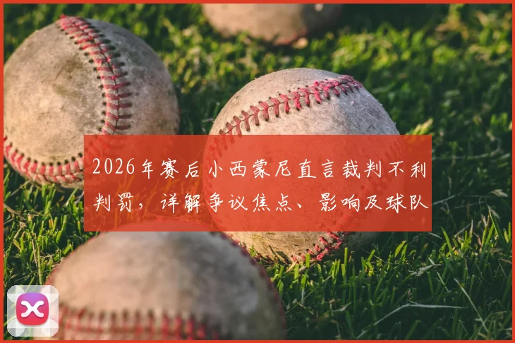 2026年赛后小西蒙尼直言裁判不利判罚，详解争议焦点、影响及球队如何应对逆境