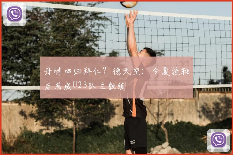 丹特回归拜仁?德天空:今夏挂靴后或成U23队主教练