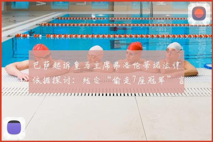 巴萨起诉皇马主席弗洛伦蒂诺法律依据探讨：结合“偷走7座冠军”言论原文，分析其对西甲格局的潜在影响