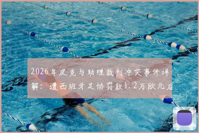 2026年皮克与助理裁判冲突事件详解：遭西班牙足协罚款1.2万欧元后续跟进与官方公告分析
