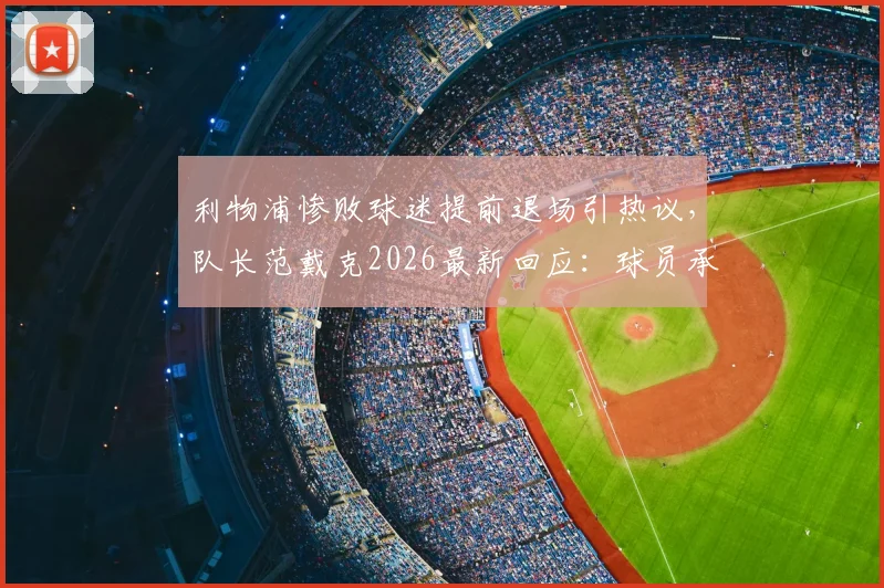 利物浦惨败球迷提前退场引热议，队长范戴克2026最新回应：球员承担全部责任