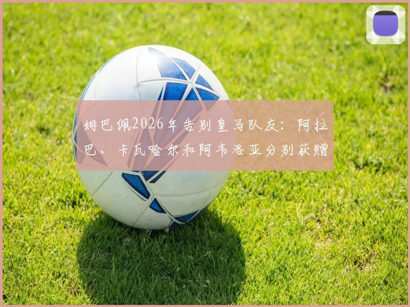 姆巴佩2026年告别皇马队友：阿拉巴、卡瓦哈尔和阿韦洛亚分别获赠祝福，新篇章开启在即