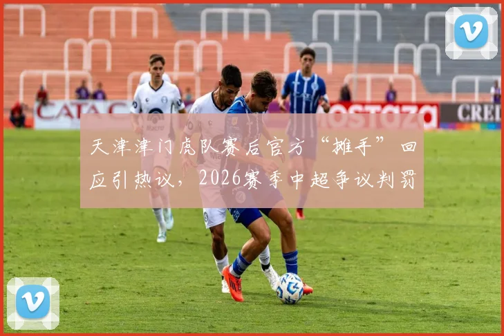 天津津门虎队赛后官方“摊手”回应引热议，2026赛季中超争议判罚焦点复盘
