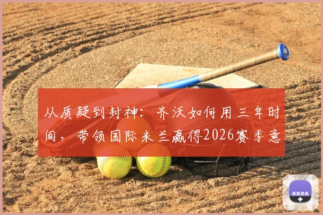 从质疑到封神：齐沃如何用三年时间，带领国际米兰赢得2026赛季意甲第21冠？