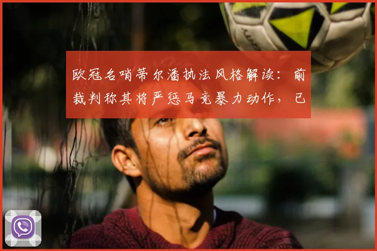 欧冠名哨蒂尔潘执法风格解读:前裁判称其将严惩马竞暴力动作,已具备吹罚2026世界杯决赛能力