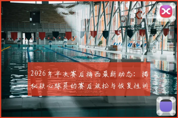 2026年半决赛后梅西最新动态:揭秘核心球员的赛后放松与恢复性训练独家内容