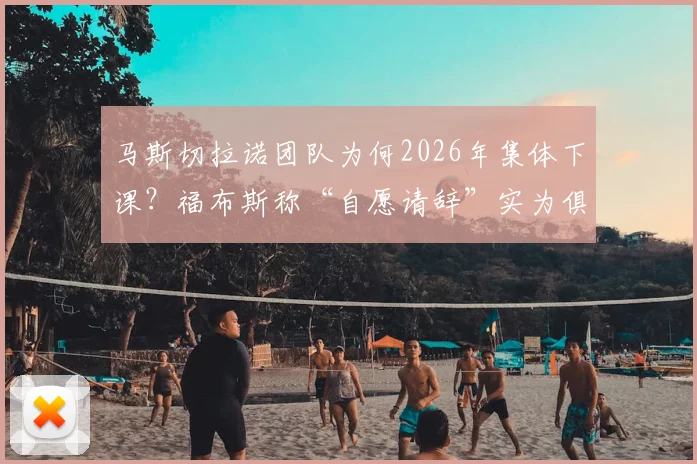 马斯切拉诺团队为何2026年集体下课？福布斯称“自愿请辞”实为俱乐部话术，内幕解读