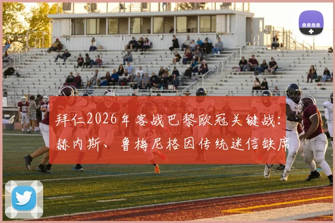 拜仁2026年客战巴黎欧冠关键战：赫内斯、鲁梅尼格因传统迷信缺席，图片报披露背后缘由