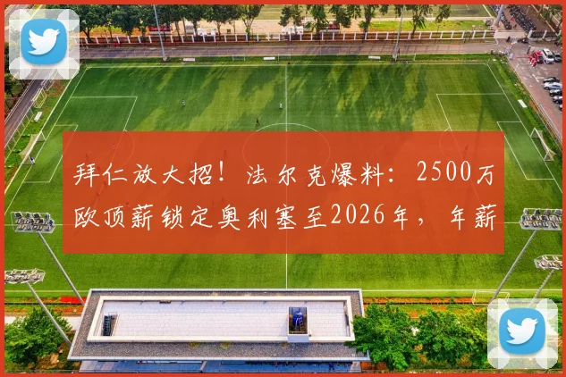 拜仁放大招!法尔克爆料:2500万欧顶薪锁定奥利塞至2026年,年薪细节与合同年限全解析