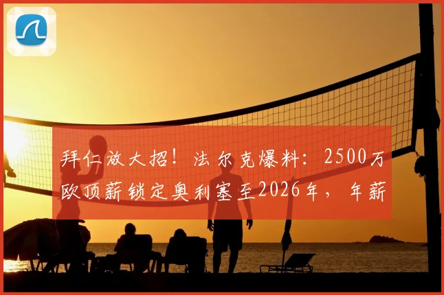 拜仁放大招！法尔克爆料：2500万欧顶薪锁定奥利塞至2026年，年薪细节与合同年限全解析