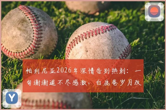 帕利尼亚2026年深情告别热刺:一句谢谢道不尽感激,白鹿巷岁月改变人生轨迹