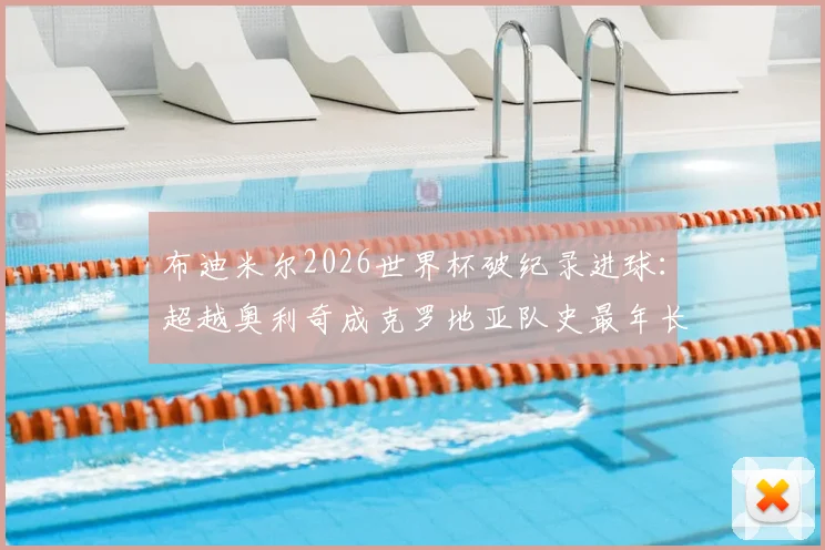 布迪米尔2026世界杯破纪录进球：超越奥利奇成克罗地亚队史最年长进球者，年龄与详情全解析