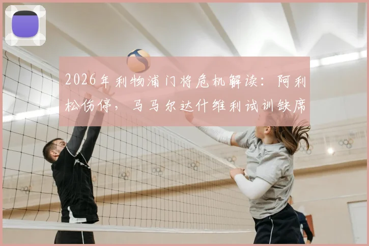 2026年利物浦门将危机解读：阿利松伤停，马马尔达什维利试训缺席训练，克洛普如何应对季前备战难题