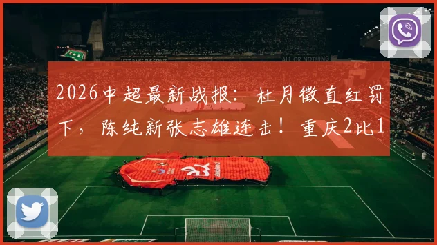 2026中超最新战报:杜月徵直红罚下,陈纯新张志雄连击!重庆2比1力擒武汉,升班马客场告捷看点解析