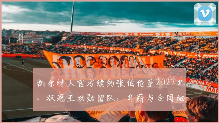 凯尔特人官方续约张伯伦至2027年，双冠王功勋留队，年薪与合同细节解析