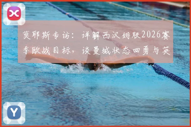 莫耶斯专访:详解西汉姆联2026赛季欧战目标,谈曼城状态回勇与英超竞争格局