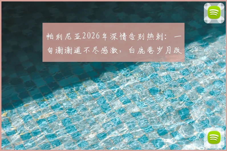 帕利尼亚2026年深情告别热刺：一句谢谢道不尽感激，白鹿巷岁月改变人生轨迹