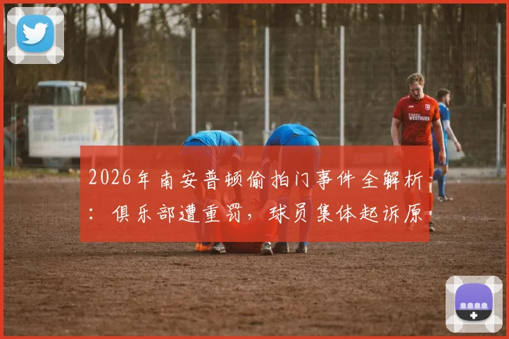 2026年南安普顿偷拍门事件全解析：俱乐部遭重罚，球员集体起诉原因及最新进展