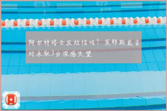 阿尔特塔会发短信吗?莫耶斯直言对未取3分深感失望
