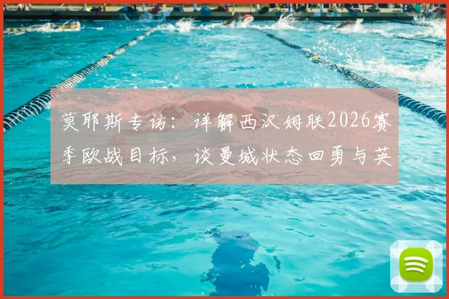 莫耶斯专访：详解西汉姆联2026赛季欧战目标，谈曼城状态回勇与英超竞争格局