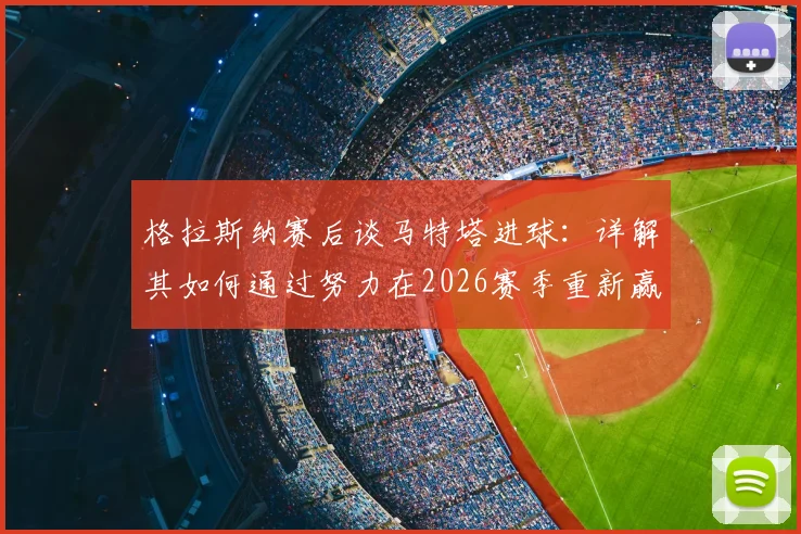 格拉斯纳赛后谈马特塔进球:详解其如何通过努力在2026赛季重新赢回水晶宫球迷心