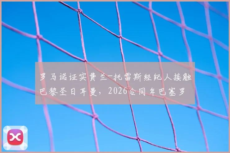 罗马诺证实费兰-托雷斯经纪人接触巴黎圣日耳曼，2026合同年巴塞罗那坚决续约留人