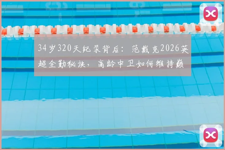 34岁320天纪录背后:范戴克2026英超全勤秘诀,高龄中卫如何维持巅峰状态与避免伤病