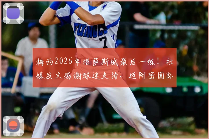 梅西2026年堪萨斯城最后一练！社媒发文感谢球迷支持，迈阿密国际季前备战全回顾