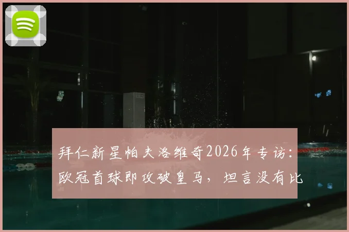 拜仁新星帕夫洛维奇2026年专访：欧冠首球即攻破皇马，坦言没有比这更完美的剧本了