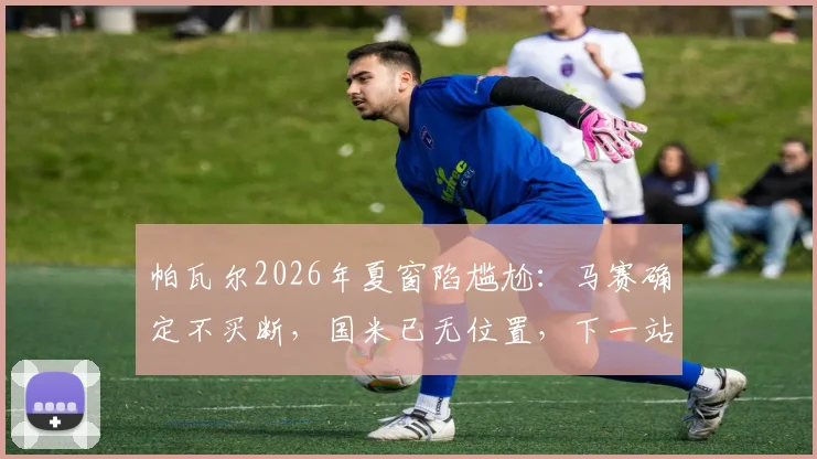 帕瓦尔2026年夏窗陷尴尬:马赛确定不买断,国米已无位置,下一站去哪?