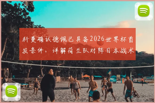 科曼确认德佩已具备2026世界杯首发条件，详解荷兰队对阵日本战术准备与人员安排