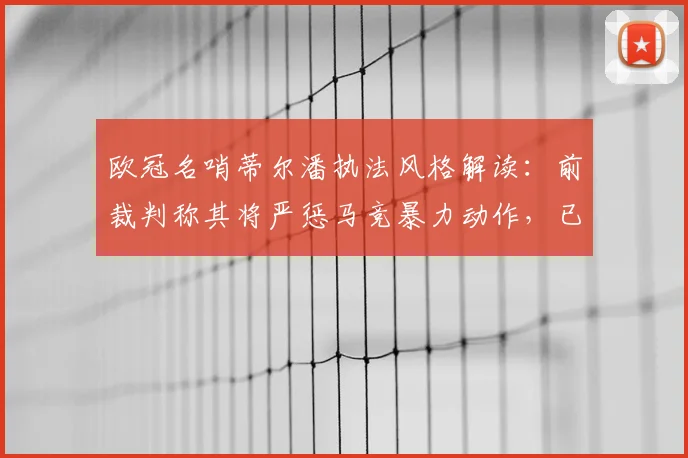欧冠名哨蒂尔潘执法风格解读：前裁判称其将严惩马竞暴力动作，已具备吹罚2026世界杯决赛能力