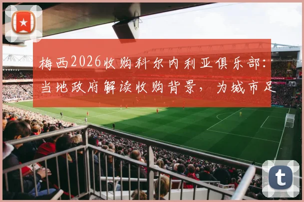 梅西2026收购科尔内利亚俱乐部:当地政府解读收购背景,为城市足球发展带来哪些新机遇?